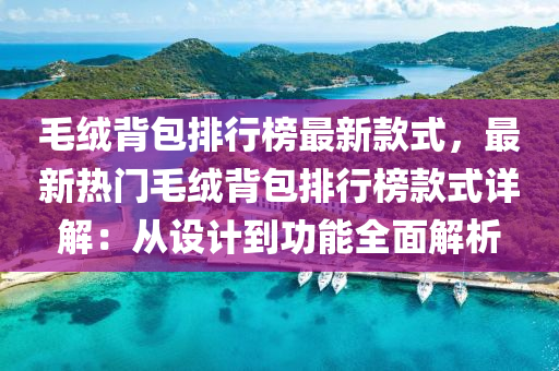 毛绒背包排行榜最新款式，最新热门毛绒背包排行榜款式详解：从设计到功能全面解析