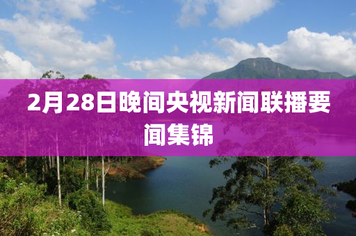 2月28日晚间央视新闻联播要闻集锦
