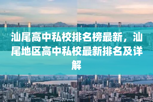 汕尾高中私校排名榜最新，汕尾地区高中私校最新排名及详解