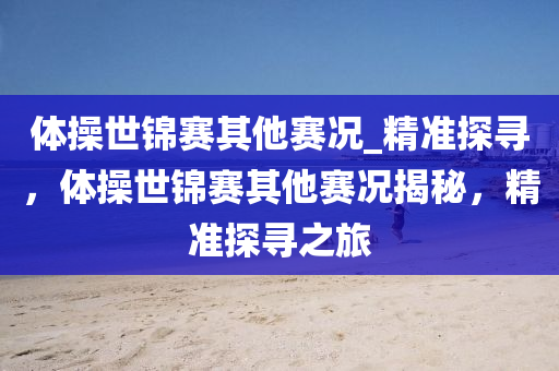 体操世锦赛其他赛况_精准探寻，体操世锦赛其他赛况揭秘，精准探寻之旅