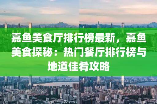 嘉鱼美食厅排行榜最新，嘉鱼美食探秘：热门餐厅排行榜与地道佳肴攻略