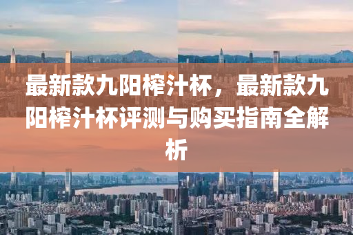 最新款九阳榨汁杯，最新款九阳榨汁杯评测与购买指南全解析