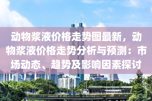 动物浆液价格走势图最新，动物浆液价格走势分析与预测：市场动态、趋势及影响因素探讨