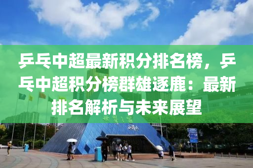 乒乓中超最新积分排名榜，乒乓中超积分榜群雄逐鹿：最新排名解析与未来展望