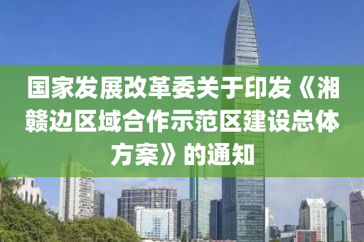 国家发展改革委关于印发《湘赣边区域合作示范区建设总体方案》的通知
