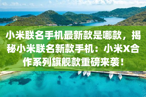 小米联名手机最新款是哪款，揭秘小米联名新款手机：小米X合作系列旗舰款重磅来袭！