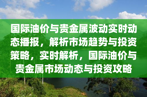 国际油价与贵金属波动实时动态播报，解析市场趋势与投资策略，实时解析，国际油价与贵金属市场动态与投资攻略