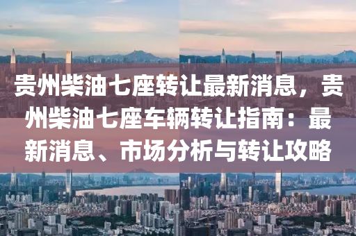 贵州柴油七座转让最新消息，贵州柴油七座车辆转让指南：最新消息、市场分析与转让攻略