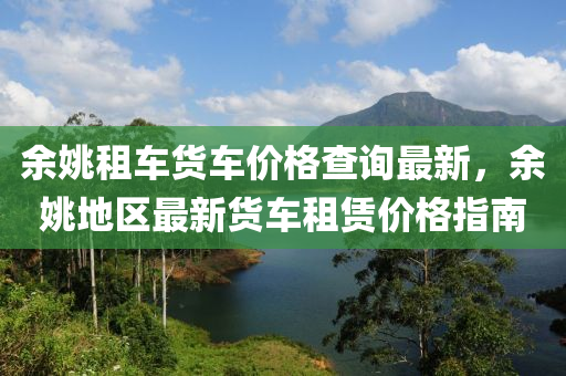 余姚租车货车价格查询最新，余姚地区最新货车租赁价格指南