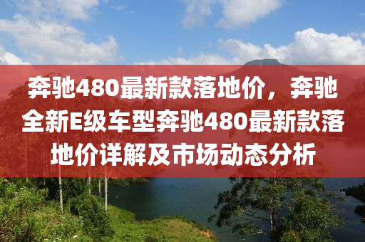 奔驰480最新款落地价，奔驰全新E级车型奔驰480最新款落地价详解及市场动态分析