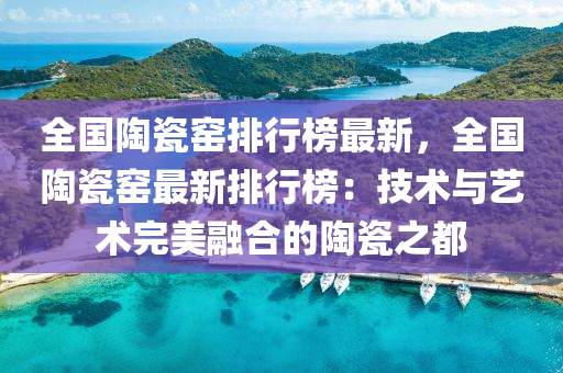 全国陶瓷窑排行榜最新，全国陶瓷窑最新排行榜：技术与艺术完美融合的陶瓷之都