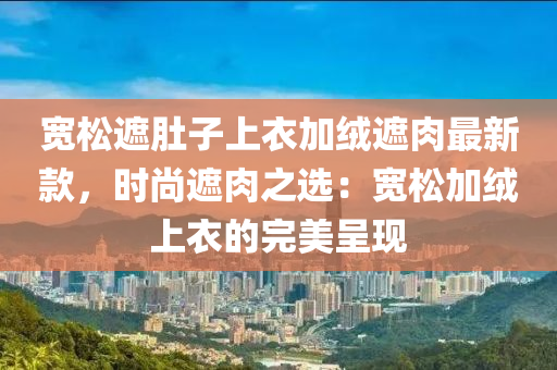 宽松遮肚子上衣加绒遮肉最新款，时尚遮肉之选：宽松加绒上衣的完美呈现