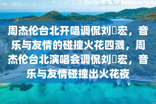 周杰伦台北开唱调侃刘畊宏，音乐与友情的碰撞火花四溅，周杰伦台北演唱会调侃刘畊宏，音乐与友情碰撞出火花夜
