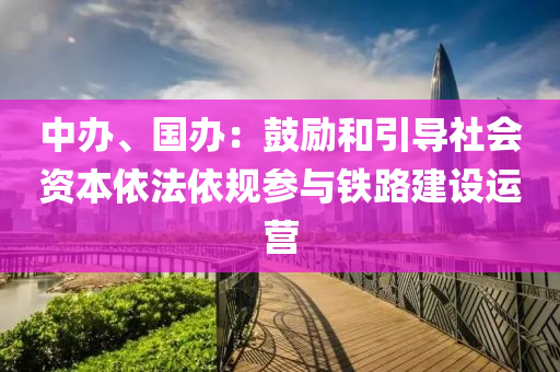 中办、国办：鼓励和引导社会资本依法依规参与铁路建设运营