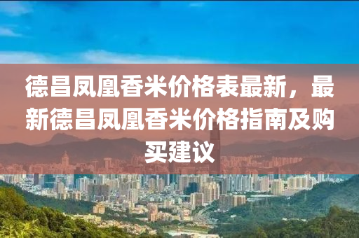 德昌凤凰香米价格表最新，最新德昌凤凰香米价格指南及购买建议