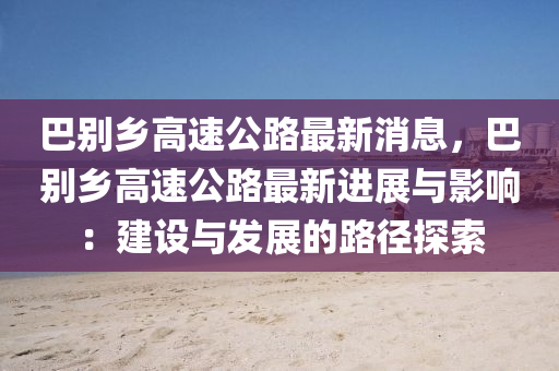 巴别乡高速公路最新消息，巴别乡高速公路最新进展与影响：建设与发展的路径探索
