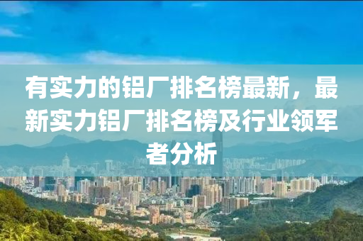 有实力的铝厂排名榜最新，最新实力铝厂排名榜及行业领军者分析