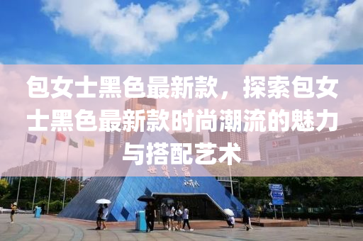 包女士黑色最新款，探索包女士黑色最新款时尚潮流的魅力与搭配艺术