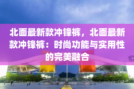 北面最新款冲锋裤，北面最新款冲锋裤：时尚功能与实用性的完美融合