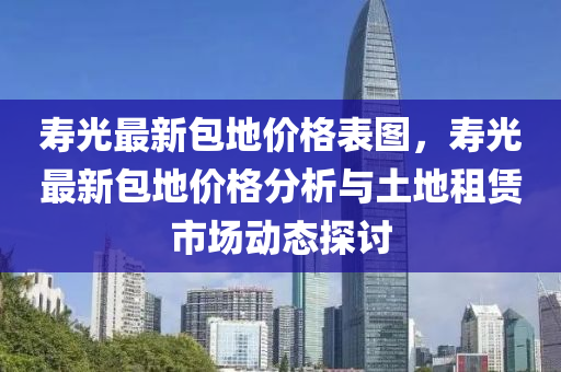 寿光最新包地价格表图，寿光最新包地价格分析与土地租赁市场动态探讨