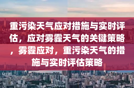 重污染天气应对措施与实时评估，应对雾霾天气的关键策略，雾霾应对，重污染天气的措施与实时评估策略