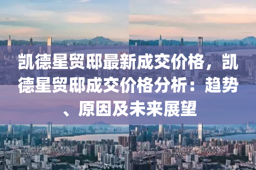 凯德星贸邸最新成交价格，凯德星贸邸成交价格分析：趋势、原因及未来展望