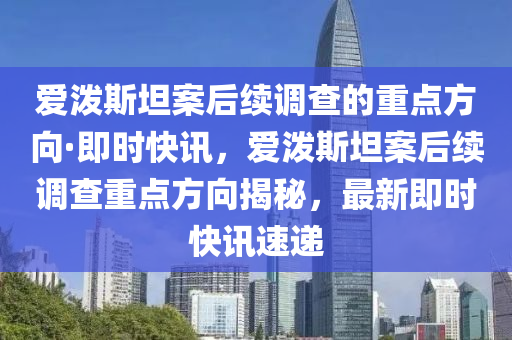 爱泼斯坦案后续调查的重点方向·即时快讯，爱泼斯坦案后续调查重点方向揭秘，最新即时快讯速递