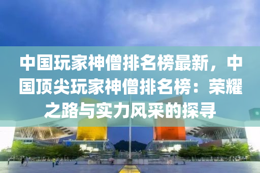 中国玩家神僧排名榜最新，中国顶尖玩家神僧排名榜：荣耀之路与实力风采的探寻
