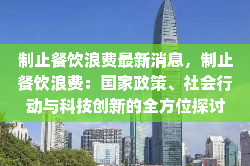 制止餐饮浪费最新消息，制止餐饮浪费：国家政策、社会行动与科技创新的全方位探讨