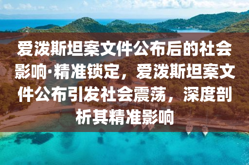 爱泼斯坦案文件公布后的社会影响·精准锁定，爱泼斯坦案文件公布引发社会震荡，深度剖析其精准影响