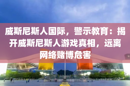 威斯尼斯人国际，警示教育：揭开威斯尼斯人游戏真相，远离网络赌博危害