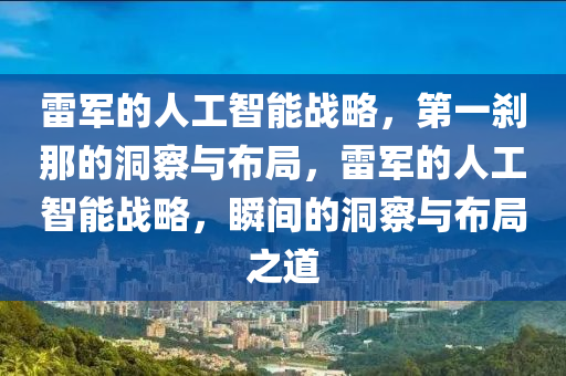 雷军的人工智能战略，第一刹那的洞察与布局，雷军的人工智能战略，瞬间的洞察与布局之道