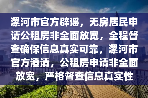 漯河市官方辟谣，无房居民申请公租房非全面放宽，全程督查确保信息真实可靠，漯河市官方澄清，公租房申请非全面放宽，严格督查信息真实性