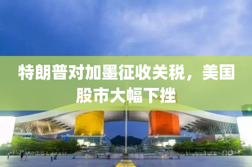 特朗普对加墨征收关税，美国股市大幅下挫
