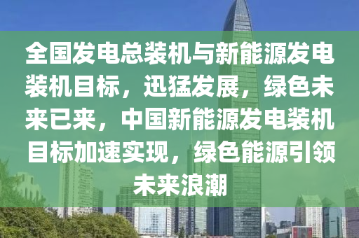 全国发电总装机与新能源发电装机目标，迅猛发展，绿色未来已来，中国新能源发电装机目标加速实现，绿色能源引领未来浪潮