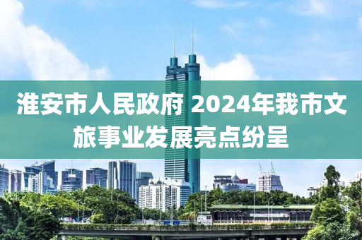 淮安市人民政府 2024年我市文旅事业发展亮点纷呈
