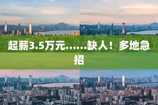 起薪3.5万元……缺人！多地急招