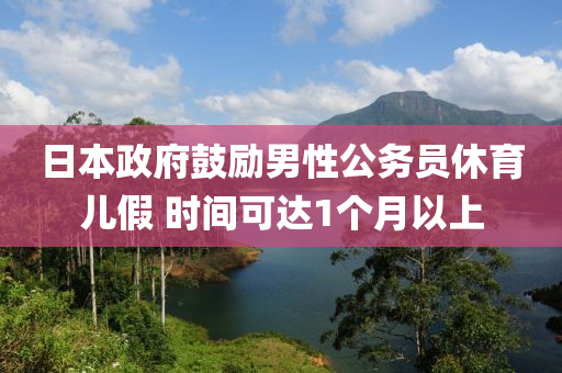 日本政府鼓励男性公务员休育儿假 时间可达1个月以上