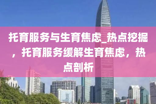 托育服务与生育焦虑_热点挖掘，托育服务缓解生育焦虑，热点剖析