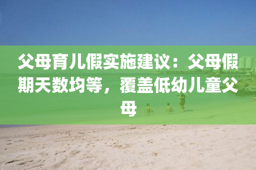 父母育儿假实施建议：父母假期天数均等，覆盖低幼儿童父母