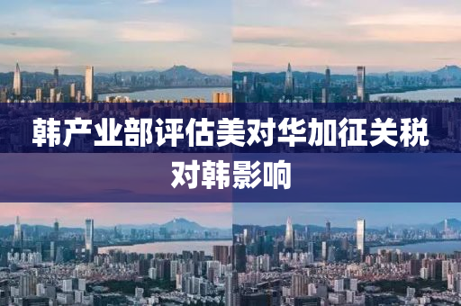 韩产业部评估美对华加征关税对韩影响