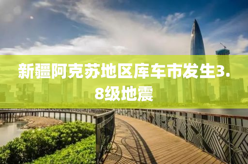 新疆阿克苏地区库车市发生3.8级地震