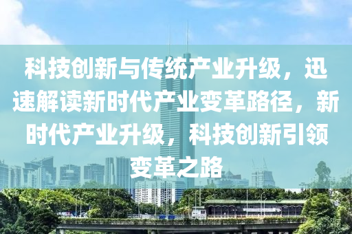 科技创新与传统产业升级，迅速解读新时代产业变革路径，新时代产业升级，科技创新引领变革之路