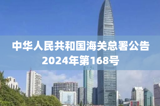 中华人民共和国海关总署公告2024年第168号