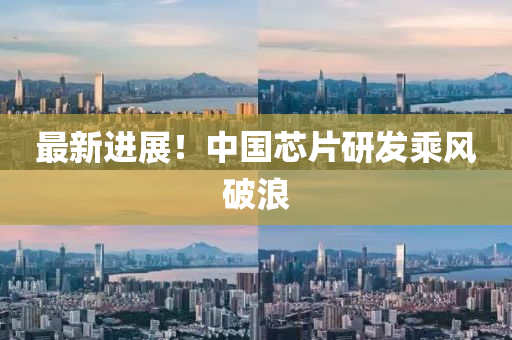 最新进展！中国芯片研发乘风破浪