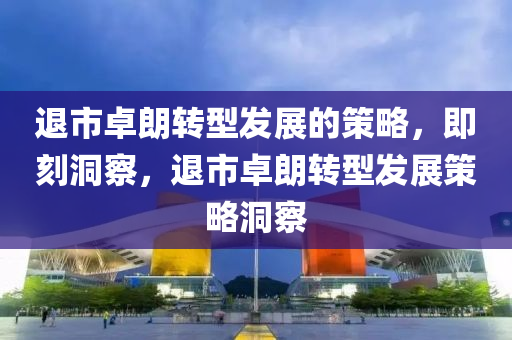 退市卓朗转型发展的策略，即刻洞察，退市卓朗转型发展策略洞察