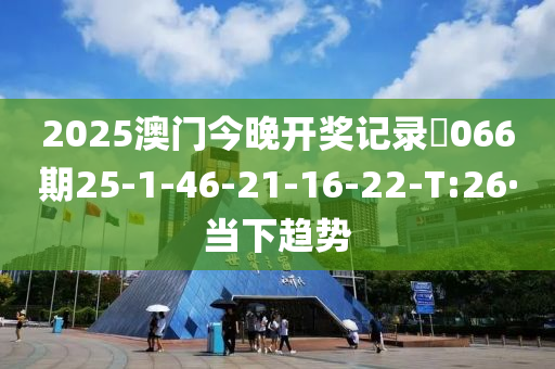 2025澳门今晚开奖记录066期25-1-46-21-16-22-T:26·当下趋势