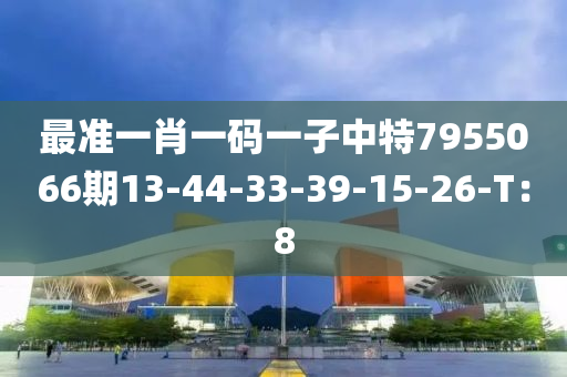 最准一肖一码一子中特7955066期13-44-33-39-15-26-T：8