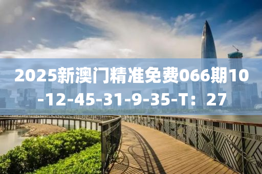 2025新澳门精准免费066期10-12-45-31-9-35-T：27