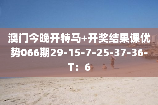澳门今晚开特马+开奖结果课优势066期29-15-7-25-37-36-T：6
